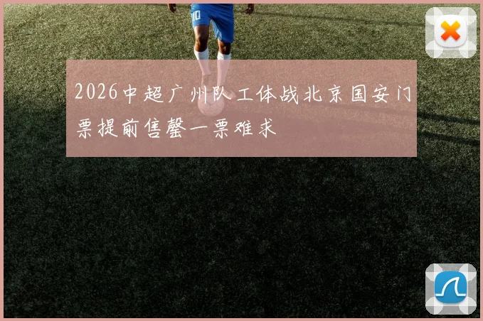 2026中超广州队工体战北京国安门票提前售罄一票难求