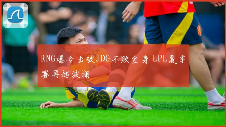 RNG爆冷击破JDG不败金身 LPL夏季赛再起波澜