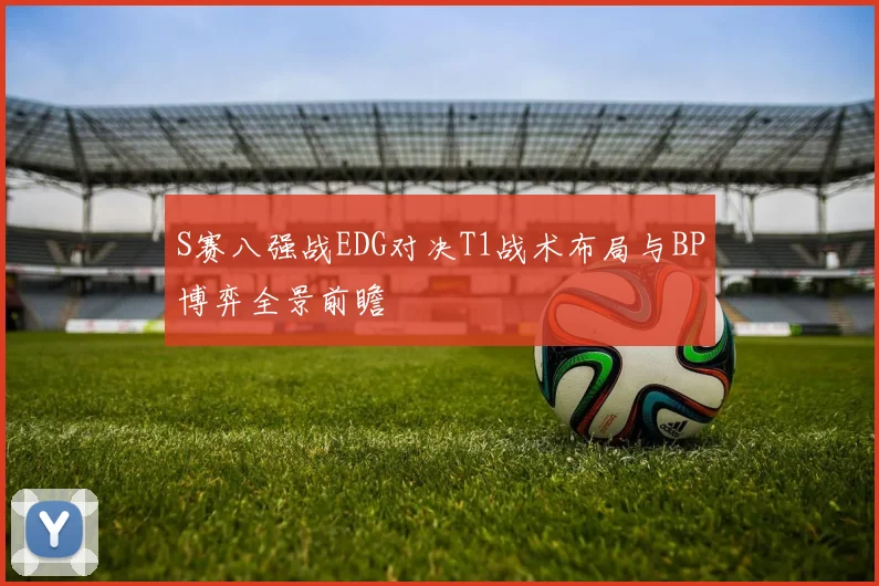 S赛八强战EDG对决T1战术布局与BP博弈全景前瞻