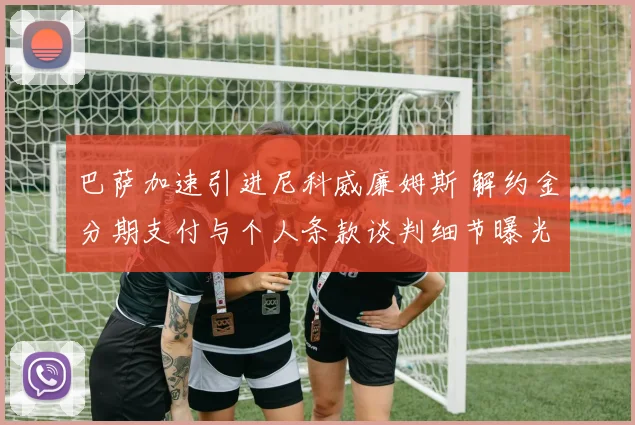 巴萨加速引进尼科威廉姆斯 解约金分期支付与个人条款谈判细节曝光