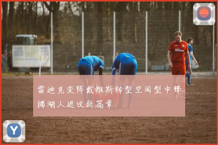 雷迪克变阵戴维斯转型空间型中锋揭湖人进攻新篇章