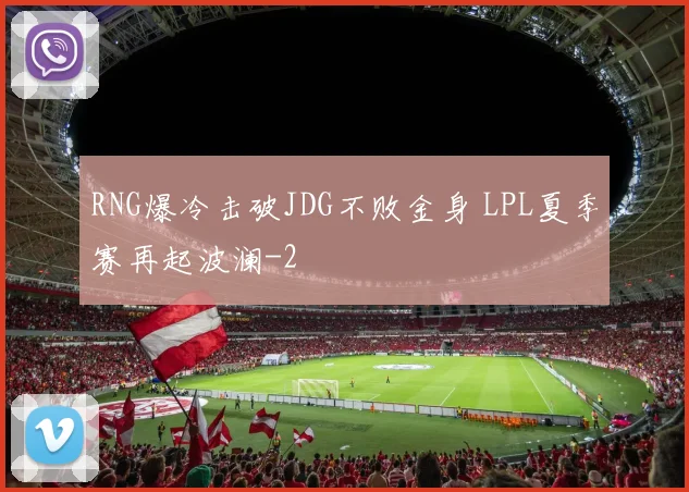 RNG爆冷击破JDG不败金身 LPL夏季赛再起波澜