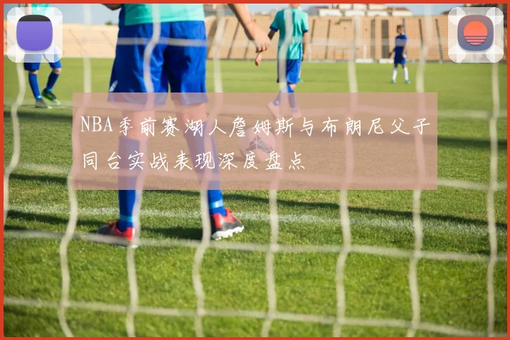 NBA季前赛湖人詹姆斯与布朗尼父子同台实战表现深度盘点