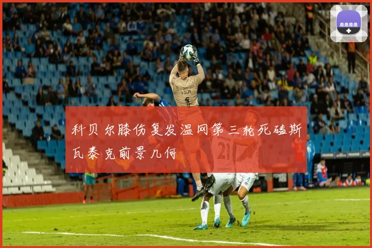 科贝尔膝伤复发温网第三轮死磕斯瓦泰克前景几何