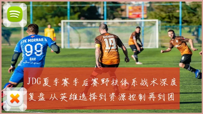 JDG夏季赛季后赛野核体系战术深度复盘 从英雄选择到资源控制再到团战终结的胜利方程式