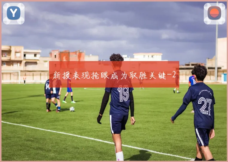 新援表现抢眼成为取胜关键