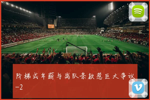 阶梯式年薪与离队条款惹巨大争议