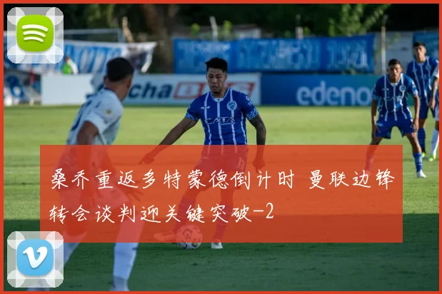 桑乔重返多特蒙德倒计时 曼联边锋转会谈判迎关键突破