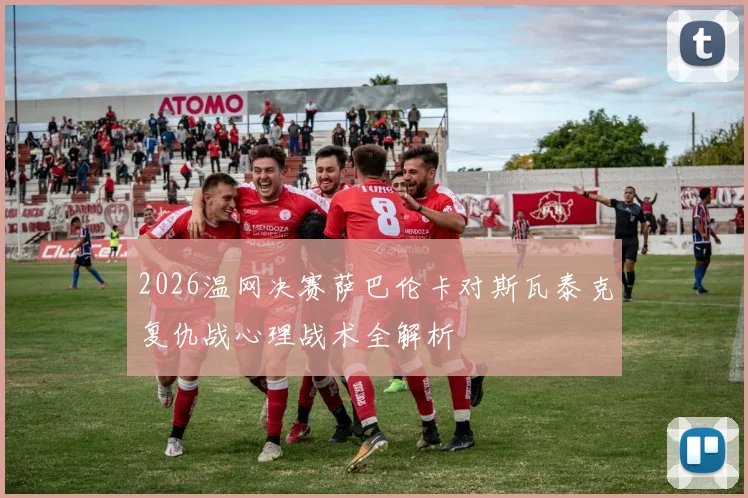 2026温网决赛萨巴伦卡对斯瓦泰克复仇战心理战术全解析